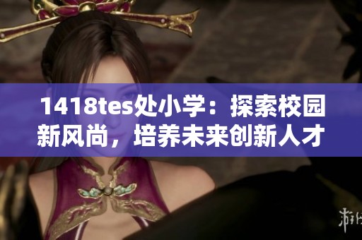 1418tes处小学：探索校园新风尚，培养未来创新人才