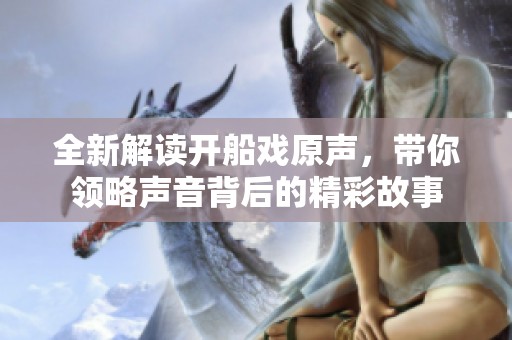 全新解读开船戏原声，带你领略声音背后的精彩故事