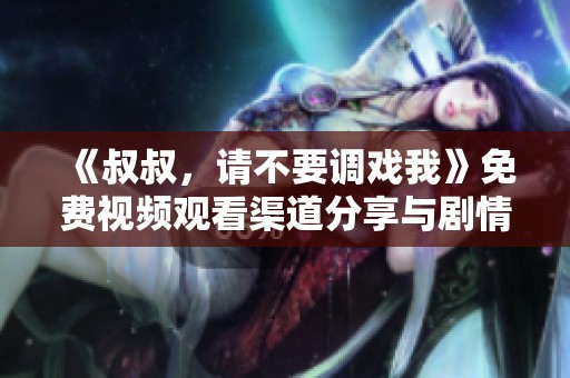 《叔叔，请不要调戏我》免费视频观看渠道分享与剧情介绍