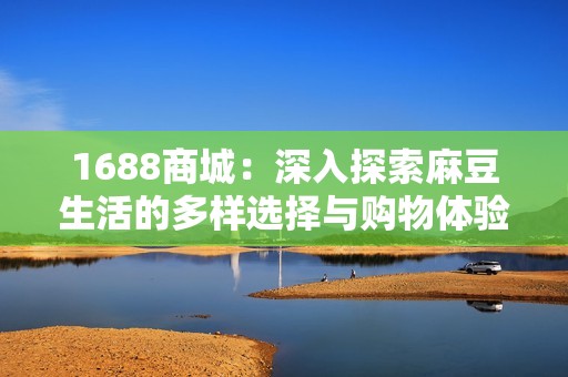 1688商城：深入探索麻豆生活的多样选择与购物体验