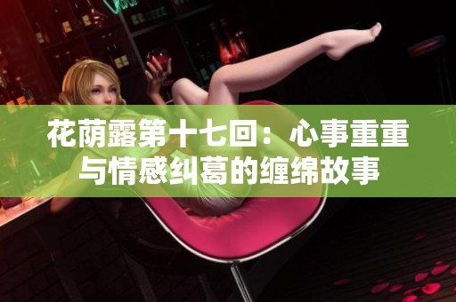 花荫露第十七回：心事重重与情感纠葛的缠绵故事