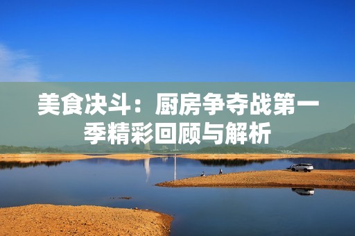 美食决斗：厨房争夺战第一季精彩回顾与解析