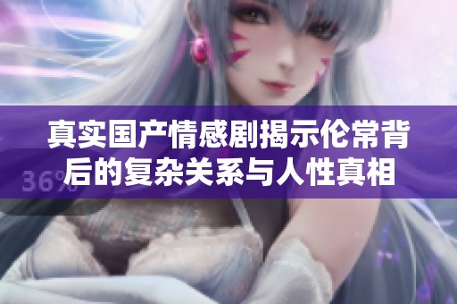 真实国产情感剧揭示伦常背后的复杂关系与人性真相