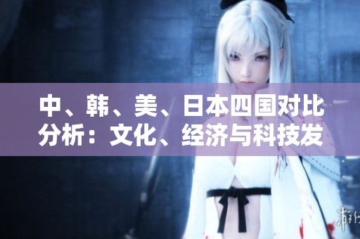 中、韩、美、日本四国对比分析：文化、经济与科技发展之争