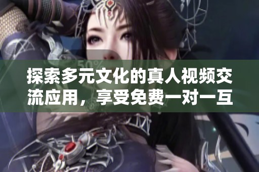 探索多元文化的真人视频交流应用，享受免费一对一互动体验