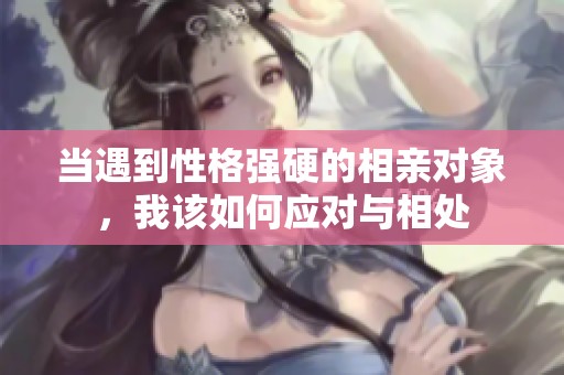 当遇到性格强硬的相亲对象，我该如何应对与相处