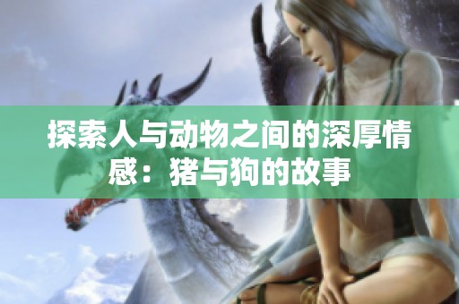 探索人与动物之间的深厚情感：猪与狗的故事