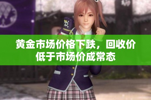 黄金市场价格下跌，回收价低于市场价成常态