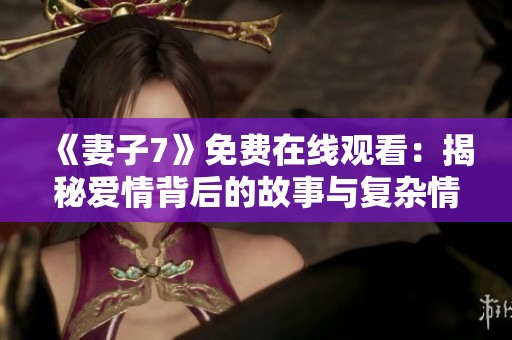 《妻子7》免费在线观看：揭秘爱情背后的故事与复杂情感