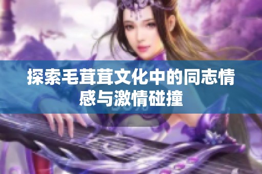 探索毛茸茸文化中的同志情感与激情碰撞