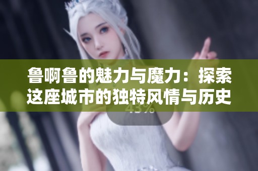 鲁啊鲁的魅力与魔力：探索这座城市的独特风情与历史故事
