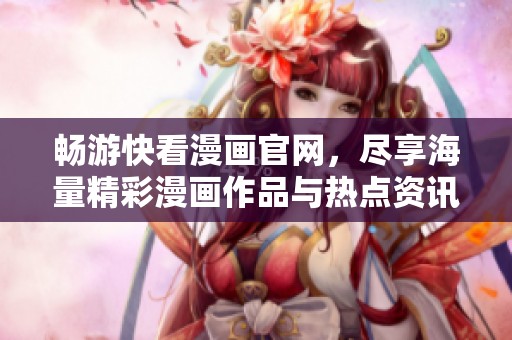 畅游快看漫画官网，尽享海量精彩漫画作品与热点资讯
