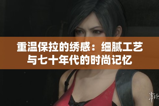 重温保拉的绣感：细腻工艺与七十年代的时尚记忆
