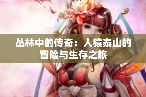 丛林中的传奇：人猿泰山的冒险与生存之旅