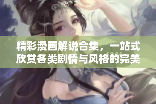 精彩漫画解说合集，一站式欣赏各类剧情与风格的完美选择