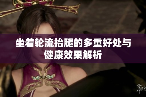 坐着轮流抬腿的多重好处与健康效果解析