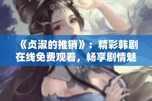 《贞淑的推销》：精彩韩剧在线免费观看，畅享剧情魅力
