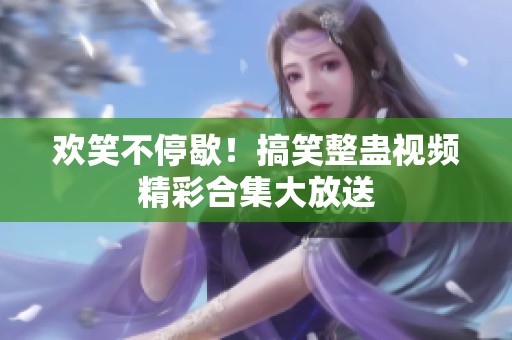 欢笑不停歇！搞笑整蛊视频精彩合集大放送