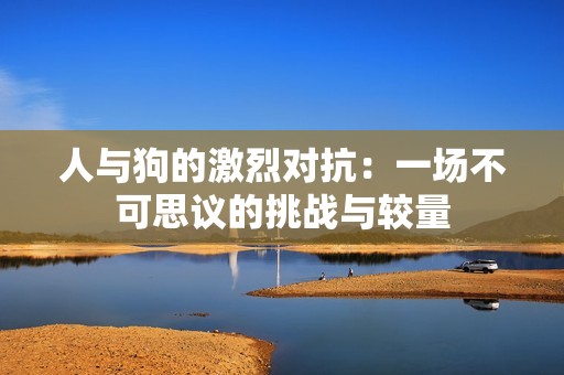 人与狗的激烈对抗：一场不可思议的挑战与较量