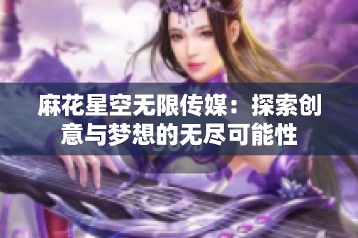 麻花星空无限传媒：探索创意与梦想的无尽可能性
