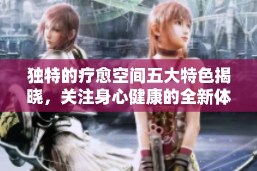 独特的疗愈空间五大特色揭晓，关注身心健康的全新体验
