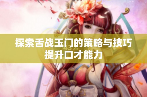 探索舌战玉门的策略与技巧提升口才能力