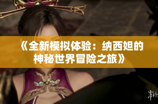 《全新模拟体验：纳西妲的神秘世界冒险之旅》