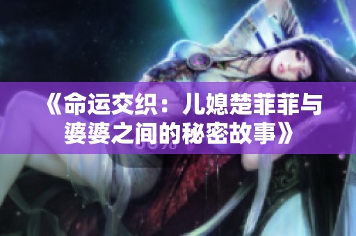 《命运交织：儿媳楚菲菲与婆婆之间的秘密故事》