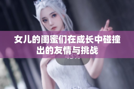 女儿的闺蜜们在成长中碰撞出的友情与挑战