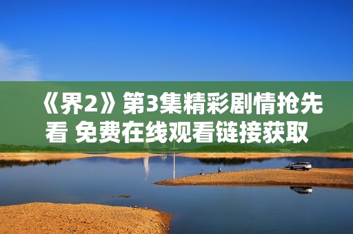 《界2》第3集精彩剧情抢先看 免费在线观看链接获取指南