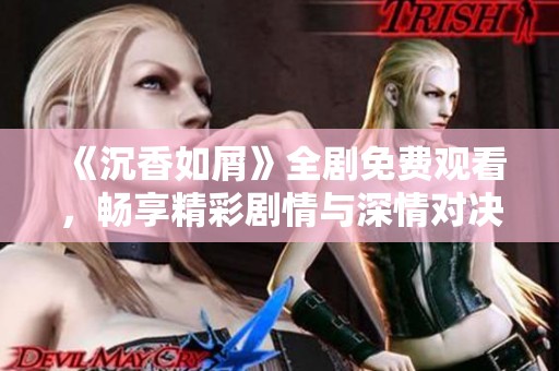 《沉香如屑》全剧免费观看，畅享精彩剧情与深情对决