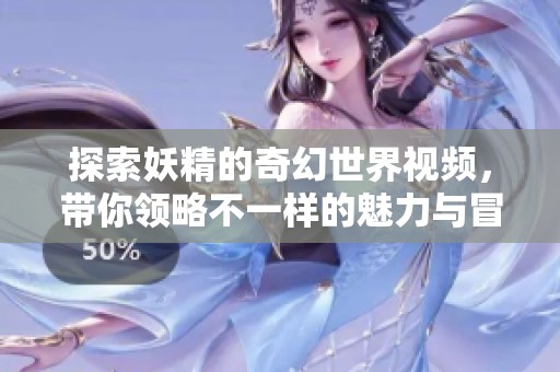 探索妖精的奇幻世界视频，带你领略不一样的魅力与冒险