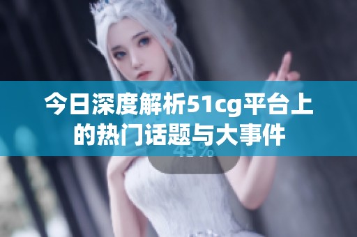 今日深度解析51cg平台上的热门话题与大事件