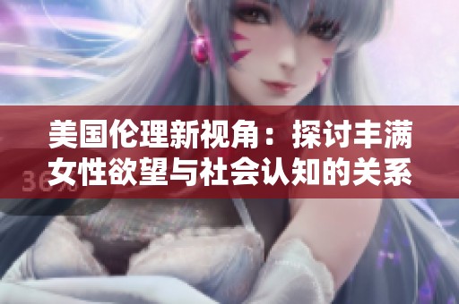 美国伦理新视角：探讨丰满女性欲望与社会认知的关系