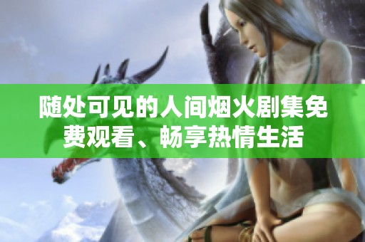 随处可见的人间烟火剧集免费观看、畅享热情生活