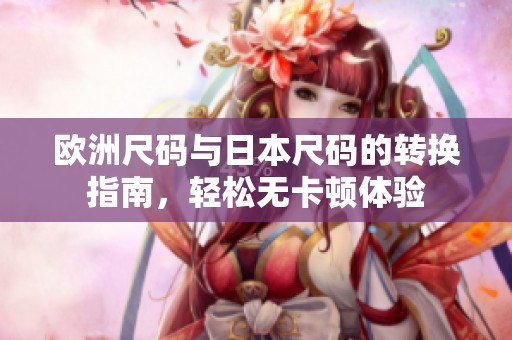 欧洲尺码与日本尺码的转换指南，轻松无卡顿体验
