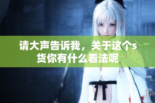 请大声告诉我，关于这个s货你有什么看法呢
