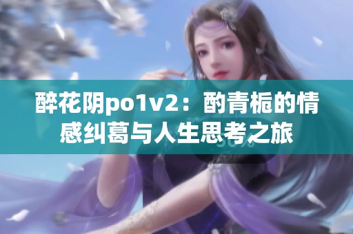 醉花阴po1v2：酌青栀的情感纠葛与人生思考之旅