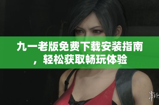 九一老版免费下载安装指南，轻松获取畅玩体验