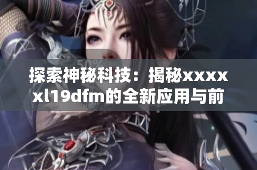 探索神秘科技：揭秘xxxxxl19dfm的全新应用与前景