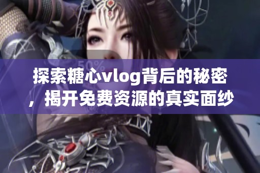 探索糖心vlog背后的秘密，揭开免费资源的真实面纱
