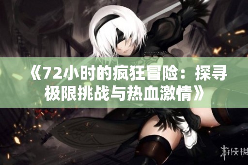 《72小时的疯狂冒险：探寻极限挑战与热血激情》