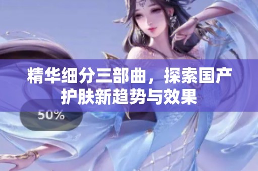 精华细分三部曲，探索国产护肤新趋势与效果