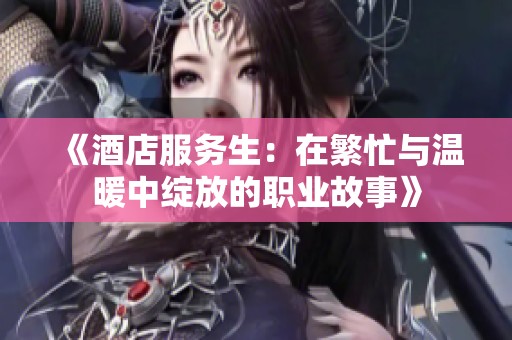 《酒店服务生：在繁忙与温暖中绽放的职业故事》