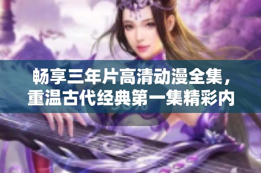 畅享三年片高清动漫全集，重温古代经典第一集精彩内容