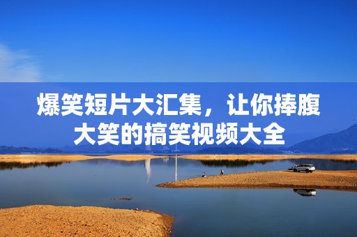 爆笑短片大汇集，让你捧腹大笑的搞笑视频大全