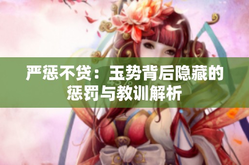 严惩不贷：玉势背后隐藏的惩罚与教训解析