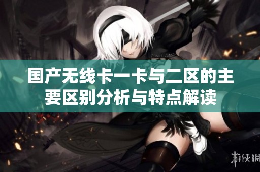 国产无线卡一卡与二区的主要区别分析与特点解读