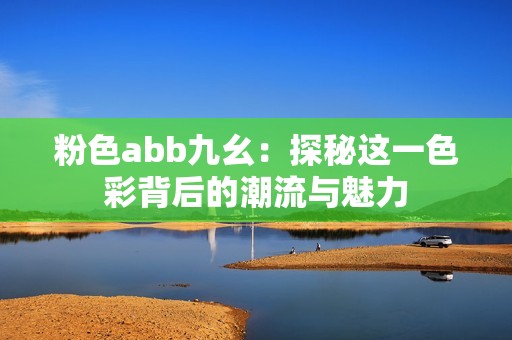 粉色abb九幺：探秘这一色彩背后的潮流与魅力