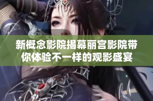 新概念影院揭幕丽宫影院带你体验不一样的观影盛宴